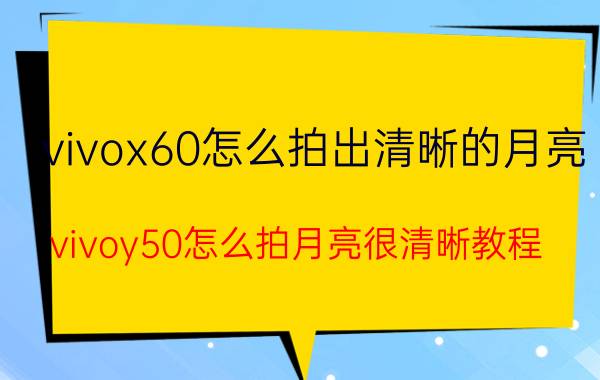 vivox60怎么拍出清晰的月亮 vivoy50怎么拍月亮很清晰教程？